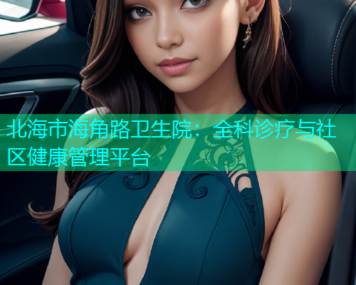 北海市海角路卫生院：全科诊疗与社区健康管理平台