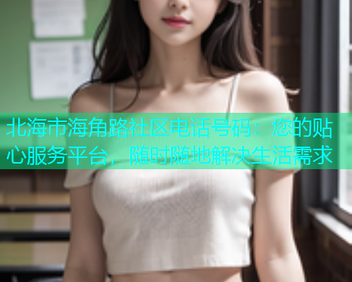 北海市海角路社区电话号码：您的贴心服务平台，随时随地解决生活需求