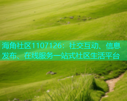 海角社区1107126：社交互动、信息发布、在线服务一站式社区生活平台
