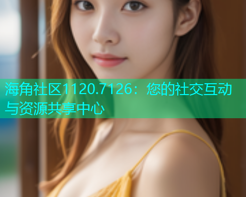 海角社区1120.7126：您的社交互动与资源共享中心