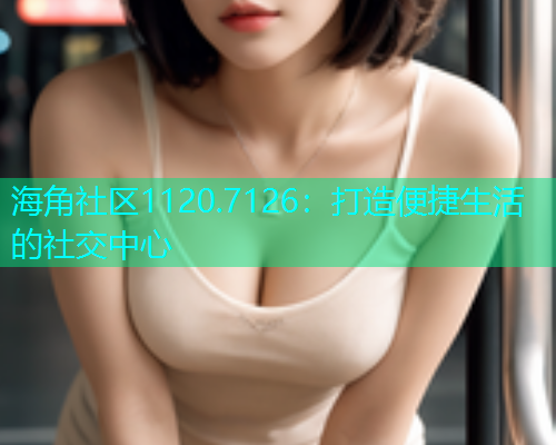 海角社区1120.7126：打造便捷生活的社交中心