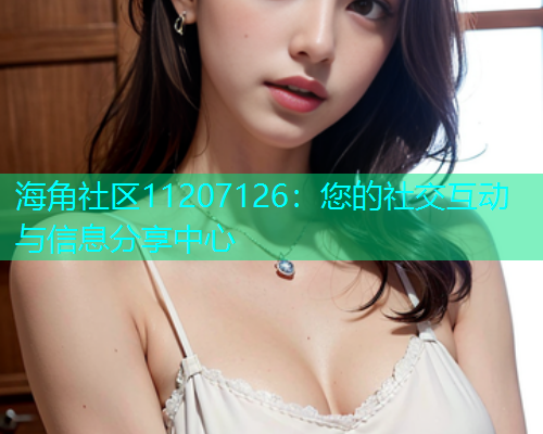 海角社区11207126：您的社交互动与信息分享中心