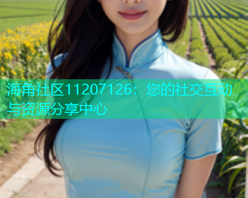 海角社区11207126：您的社交互动与资源分享中心