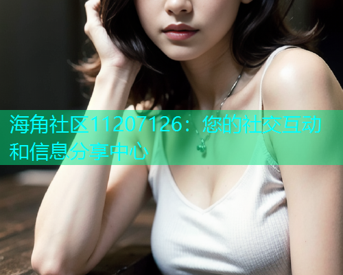 海角社区11207126：您的社交互动和信息分享中心