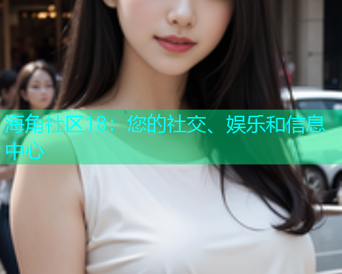 海角社区18：您的社交、娱乐和信息中心