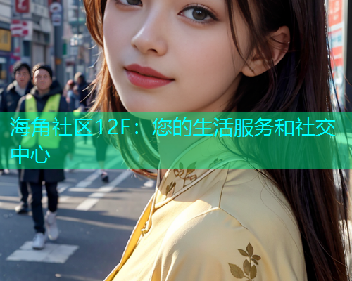 海角社区12F：您的生活服务和社交中心