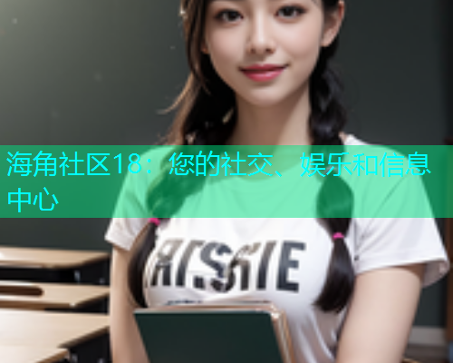 海角社区18：您的社交、娱乐和信息中心