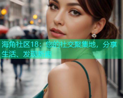 海角社区18：您的社交聚集地，分享生活、发现新趣
