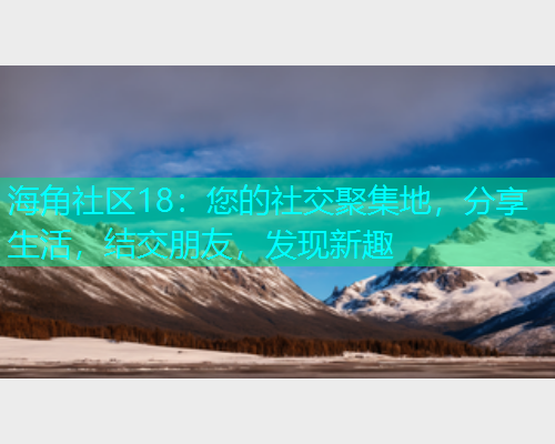 海角社区18：您的社交聚集地，分享生活，结交朋友，发现新趣