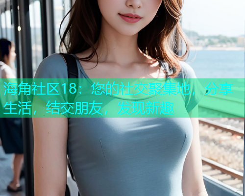 海角社区18：您的社交聚集地，分享生活，结交朋友，发现新趣
