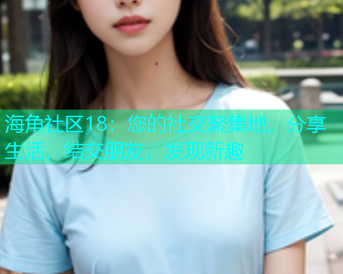 海角社区18：您的社交聚集地，分享生活，结交朋友，发现新趣