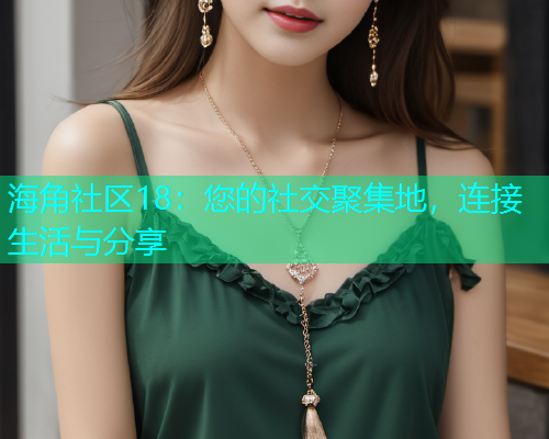 海角社区18：您的社交聚集地，连接生活与分享