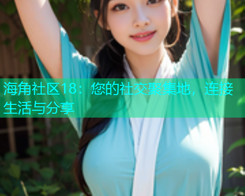 海角社区18：您的社交聚集地，连接生活与分享