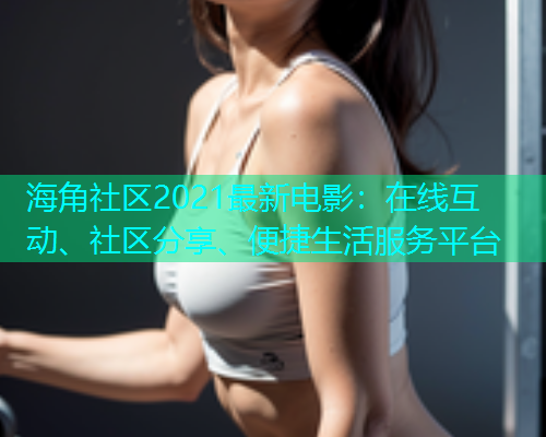 海角社区2021最新电影：在线互动、社区分享、便捷生活服务平台