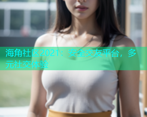海角社区2021：安全交友平台，多元社交体验