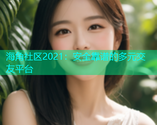 海角社区2021：安全靠谱的多元交友平台