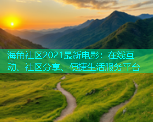 海角社区2021最新电影：在线互动、社区分享、便捷生活服务平台