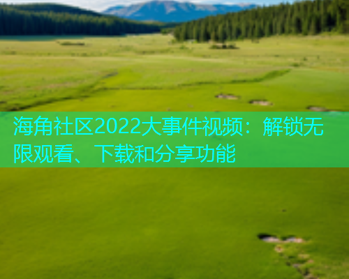 海角社区2022大事件视频：解锁无限观看、下载和分享功能