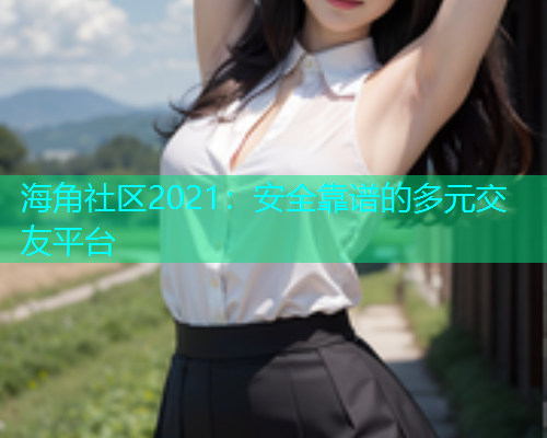 海角社区2021：安全靠谱的多元交友平台