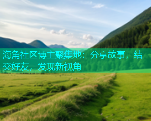 海角社区博主聚集地：分享故事，结交好友，发现新视角