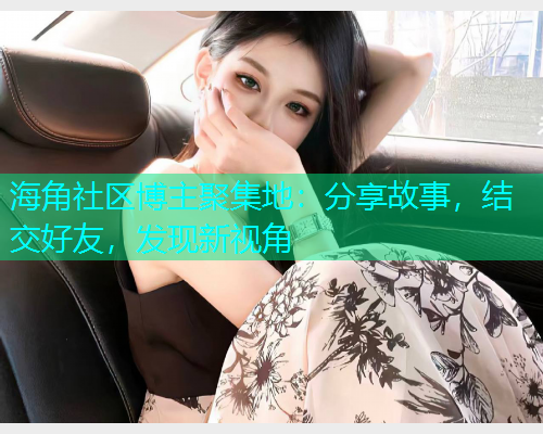 海角社区博主聚集地：分享故事，结交好友，发现新视角