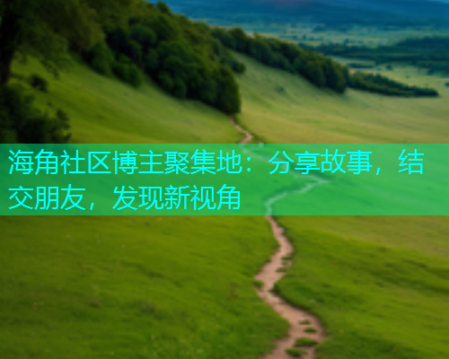 海角社区博主聚集地：分享故事，结交朋友，发现新视角