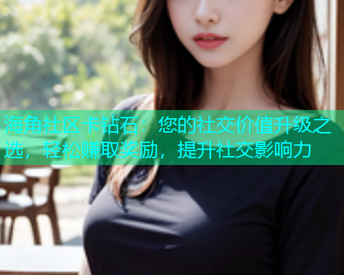 海角社区卡钻石：您的社交价值升级之选，轻松赚取奖励，提升社交影响力
