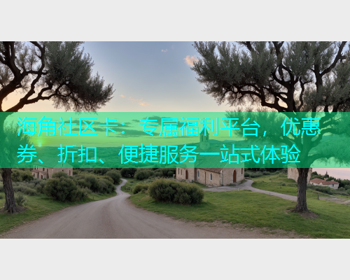 海角社区卡：专属福利平台，优惠券、折扣、便捷服务一站式体验