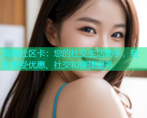 海角社区卡：您的社交生活助手，轻松享受优惠、社交和便捷服务