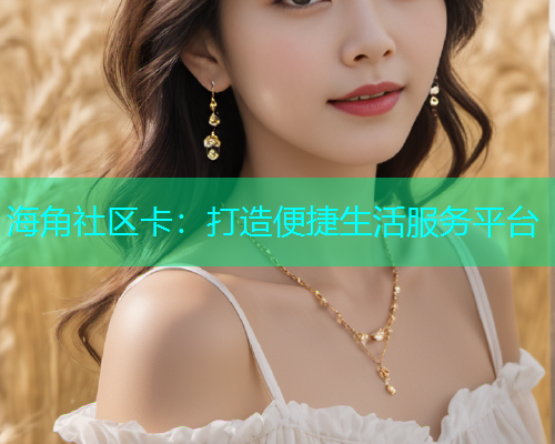 海角社区卡：打造便捷生活服务平台