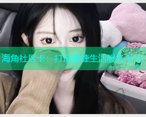 海角社区卡：打造便捷生活服务平台