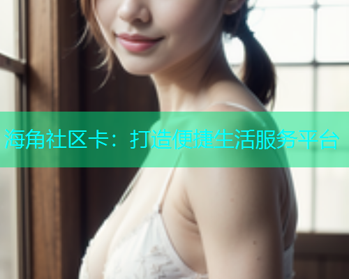 海角社区卡：打造便捷生活服务平台