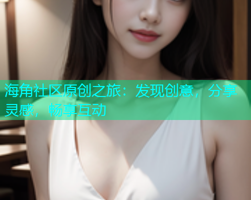 海角社区原创之旅：发现创意，分享灵感，畅享互动