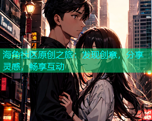 海角社区原创之旅：发现创意，分享灵感，畅享互动