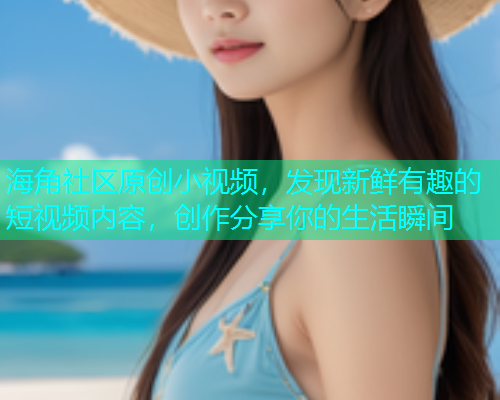 海角社区原创小视频，发现新鲜有趣的短视频内容，创作分享你的生活瞬间