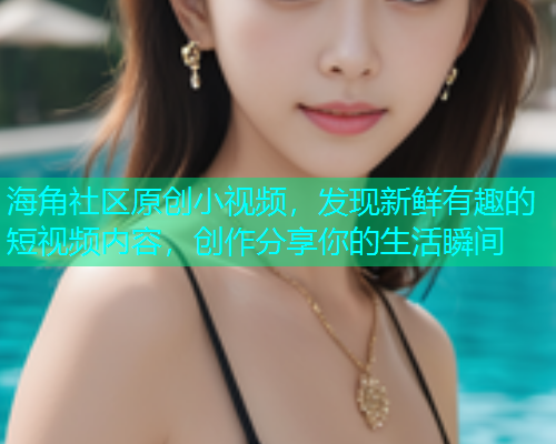 海角社区原创小视频，发现新鲜有趣的短视频内容，创作分享你的生活瞬间