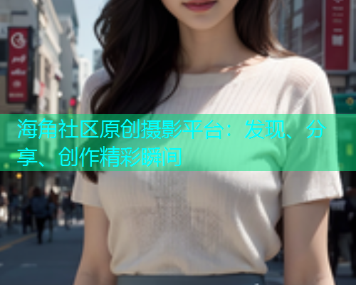 海角社区原创摄影平台：发现、分享、创作精彩瞬间