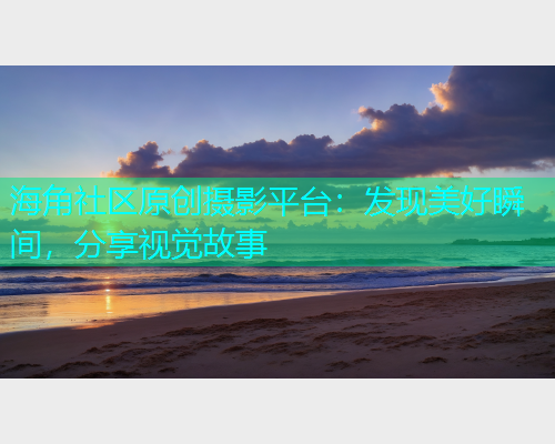 海角社区原创摄影平台：发现美好瞬间，分享视觉故事