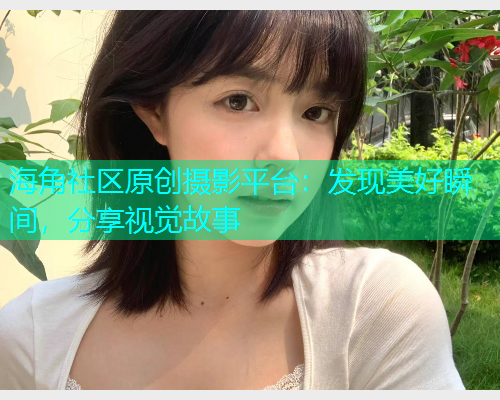 海角社区原创摄影平台：发现美好瞬间，分享视觉故事