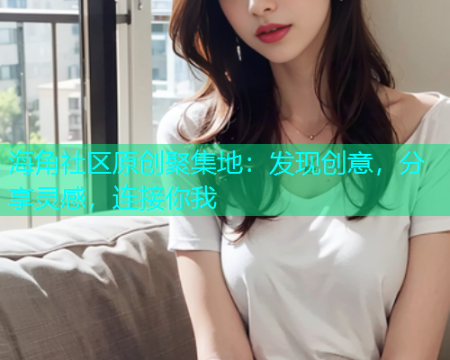 海角社区原创聚集地：发现创意，分享灵感，连接你我