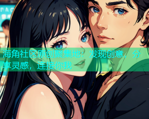 海角社区原创聚集地：发现创意，分享灵感，连接你我