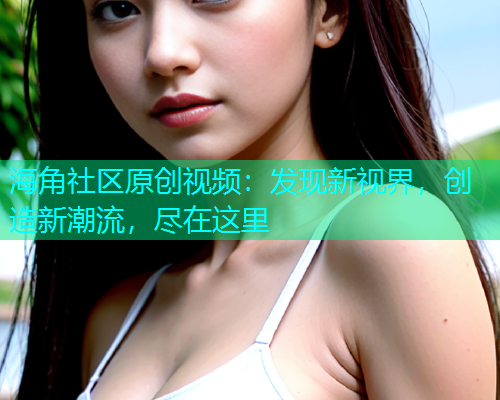 海角社区原创视频：发现新视界，创造新潮流，尽在这里