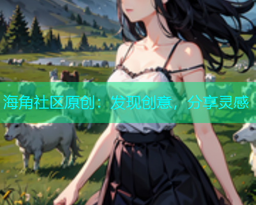 海角社区原创：发现创意，分享灵感
