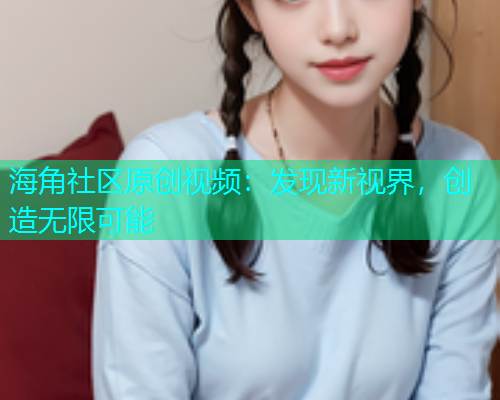 海角社区原创视频：发现新视界，创造无限可能