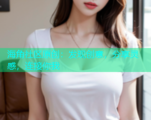 海角社区原创：发现创意，分享灵感，连接你我
