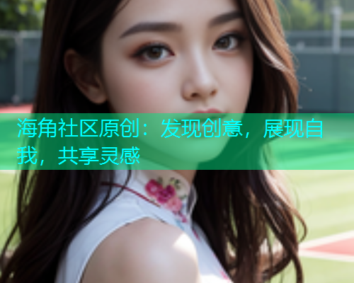 海角社区原创：发现创意，展现自我，共享灵感