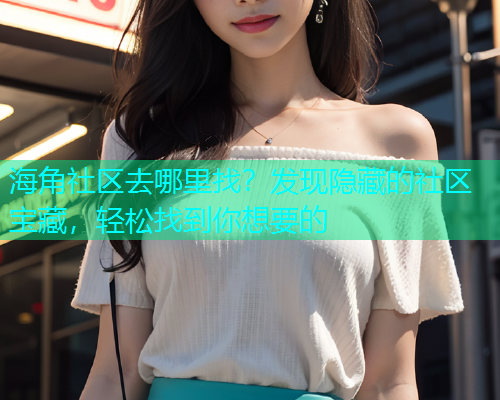 海角社区去哪里找？发现隐藏的社区宝藏，轻松找到你想要的