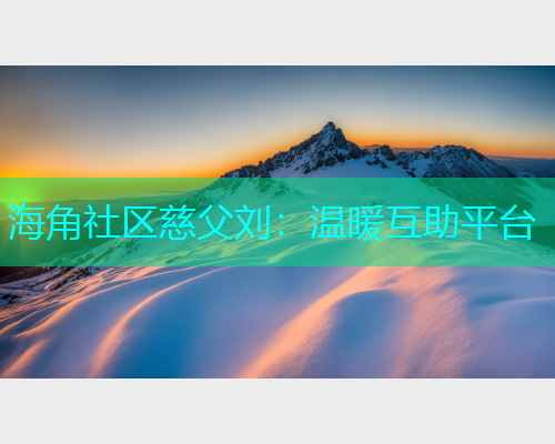 海角社区慈父刘：温暖互助平台