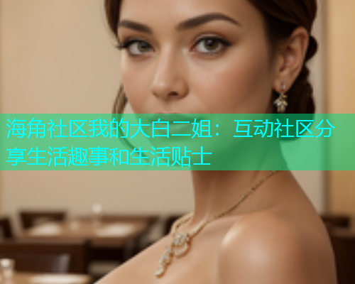 海角社区我的大白二姐：互动社区分享生活趣事和生活贴士