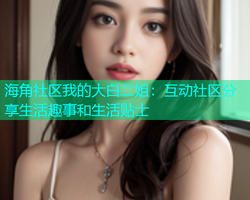 海角社区我的大白二姐：互动社区分享生活趣事和生活贴士